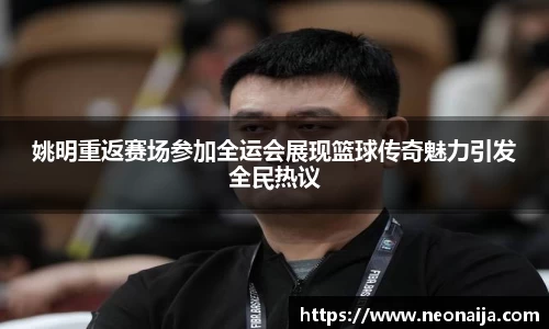 姚明重返赛场参加全运会展现篮球传奇魅力引发全民热议