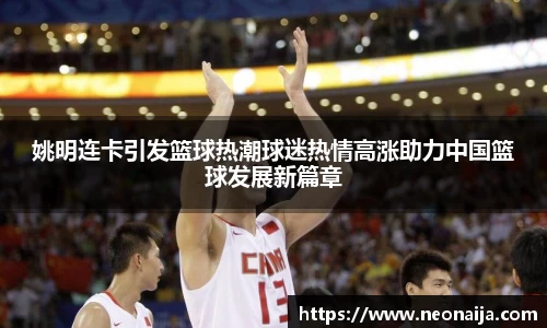 姚明连卡引发篮球热潮球迷热情高涨助力中国篮球发展新篇章