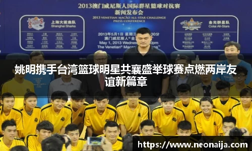 姚明携手台湾篮球明星共襄盛举球赛点燃两岸友谊新篇章