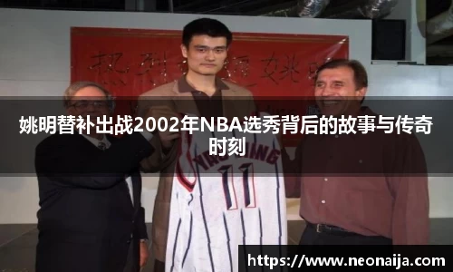 姚明替补出战2002年NBA选秀背后的故事与传奇时刻