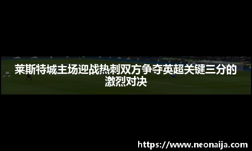 莱斯特城主场迎战热刺双方争夺英超关键三分的激烈对决