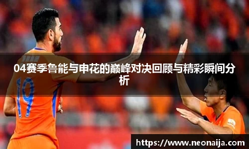 04赛季鲁能与申花的巅峰对决回顾与精彩瞬间分析